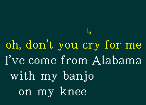 1,

0h, don,t you cry for me

Fve come from Alabama
With my banjo
on my knee