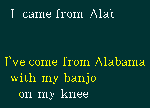 I came from Alat

Fve come from Alabama
With my banjo
on my knee