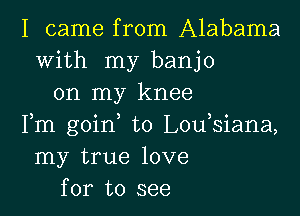 I came from Alabama
with my banjo
on my knee

Fm goinm t0 Loumsiana,
my true love
for to see