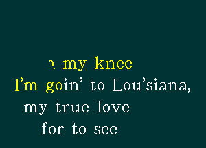 1. my knee

Fm goirf t0 L0u siana,
my true love
for to see