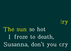 lry

The sun so hot
I froze to death,
Susanna, d0n t you cry