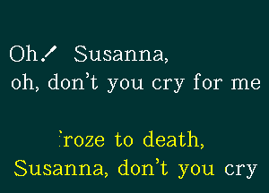 Oh! Susanna,
0h, don,t you cry for me

roze to death,
Susanna, d0n t you cry