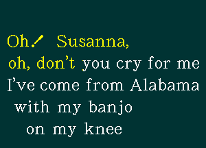 Oh! Susanna,
0h, don,t you cry for me

Fve come from Alabama
With my banjo
on my knee