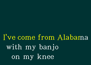 Fve come from Alabama
With my banjo
on my knee