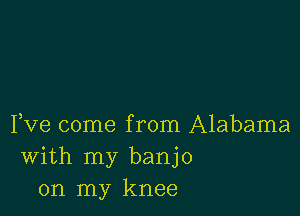 Fve come from Alabama
With my banjo
on my knee