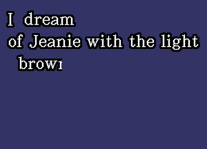 I dream

of Jeanie With the light
brOWI