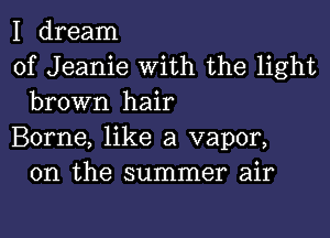 I dream

of Jeanie With the light
brown hair

Borne, like a vapor,
0n the summer air