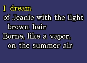 I dream

of Jeanie With the light
brown hair

Borne, like a vapor,
0n the summer air