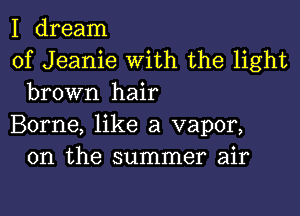 I dream

of Jeanie With the light
brown hair

Borne, like a vapor,
0n the summer air