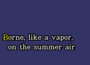 Borne, like a vapor,
0n the summer air