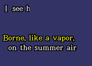 Borne, like a vapor,
0n the summer air