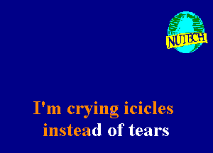 I'm crying icicles
instead of tears