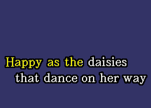 Happy as the daisies
that dance on her way