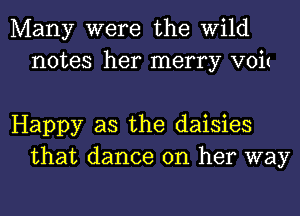 Many were the Wild
notes her merry VOit

Happy as the daisies
that dance on her way