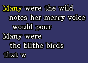 Many were the wild
notes her merry voice
would pour

Many were

the blithe birds
that w