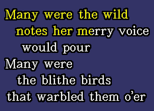 Many were the wild
notes her merry voice
would pour

Many were
the blithe birds
that warbled them 0,er