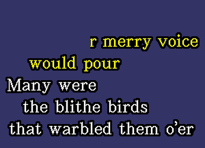 r merry voice
would pour

Many were
the blithe birds
that warbled them der