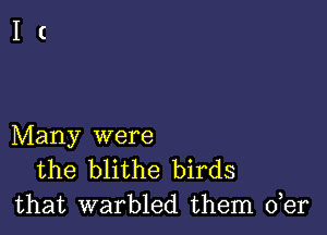 Many were
the blithe birds
that warbled them der