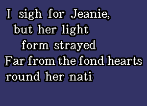 I sigh for Jeanie,
but her light
form strayed

Far from the fond hearts
round her nati