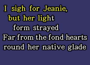 I sigh for Jeanie,
but her light
form strayed
Far from the f 0nd hearts
round her native glade