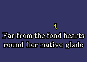 1

Far from the fond hearts
round her native glade