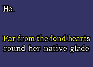 Far from the fond hearts
round her native glade