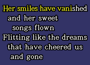 Her smiles have vanished
and her sweet
songs flown
Flitting like the dreams
that have cheered us
and gone