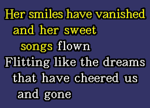 Her smiles have vanished
and her sweet
songs flown
Flitting like the dreams
that have cheered us
and gone