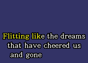 Flitting like the dreams
that have cheered us
and gone