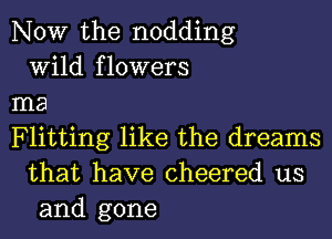 NOW the nodding
Wild flowers

ma

Flitting like the dreams
that have cheered us
and gone