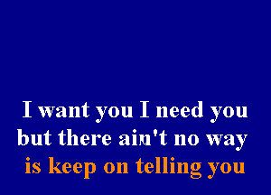 I want you I need you
but there ain't no way
is keep on telling you