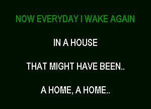 IN A HOUSE

THAT MIGHT HAVE BEEN..

A HOME, A HOME.