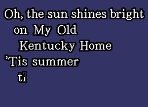 Oh, the sun shines bright

on My Old
Kentucky Home

,Tis summer
t1