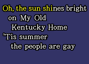 Oh, the sun shines bright

on My Old
Kentucky Home

,Tis summer
the people are gay