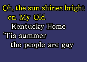 Oh, the sun shines bright

on My Old
Kentucky Home

,Tis summer
the people are gay