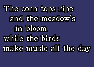 The corn tops ripe
and the meadost
in bloom

while the birds
make music all the day