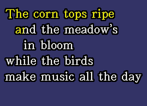 The corn tops ripe
and the meadost
in bloom

while the birds
make music all the day