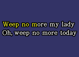 Weep no more my lady

Oh, weep no more today