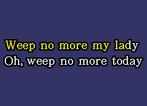 Weep no more my lady

Oh, weep no more today