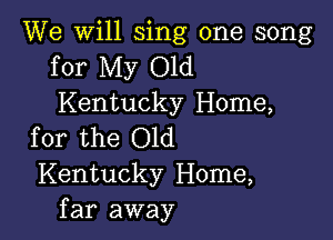 We will sing one song
for My Old
Kentucky Home,

for the Old
Kentucky Home,
far away