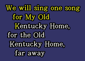 We will sing one song
for My Old
Kentucky Home,

for the Old
Kentucky Home,
far away