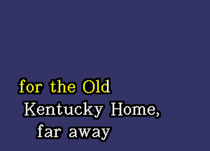 for the Old
Kentucky Home,
far away