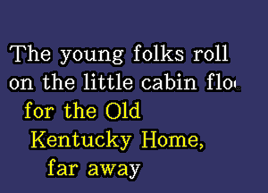 The young folks roll
on the little cabin f10u

for the Old
Kentucky Home,
far away