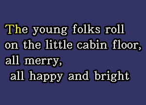 The young folks roll
on the little cabin floor,
all merry,

all happy and bright