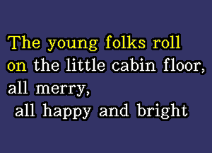 The young folks roll
on the little cabin floor,
all merry,

all happy and bright