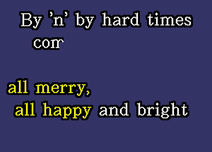 By ,nl by hard times
corr

all merry,
all happy and bright