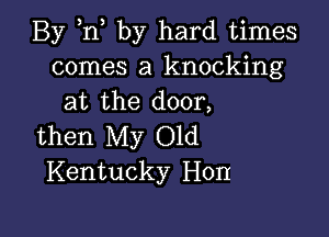 By ,n by hard times
comes a knocking
at the door,

then My Old
Kentucky Hon