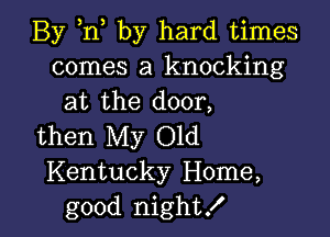 By ,n by hard times
comes a knocking
at the door,

then My Old
Kentucky Home,
good night!