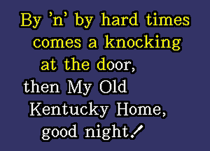 By ,n by hard times
comes a knocking
at the door,

then My Old
Kentucky Home,
good night!