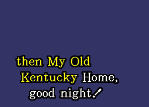 then My Old
Kentucky Home,
good night!